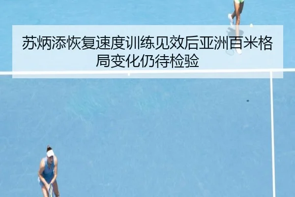 苏炳添恢复速度训练见效后亚洲百米格局变化仍待检验