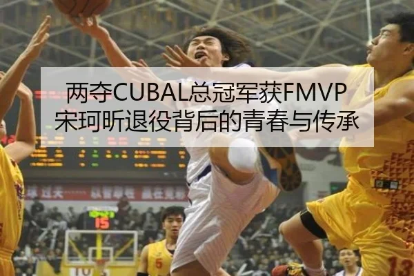 两夺CUBAL总冠军获FMVP宋珂昕退役背后的青春与传承