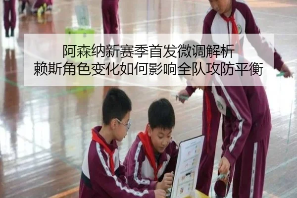 阿森纳新赛季首发微调解析 赖斯角色变化如何影响全队攻防平衡