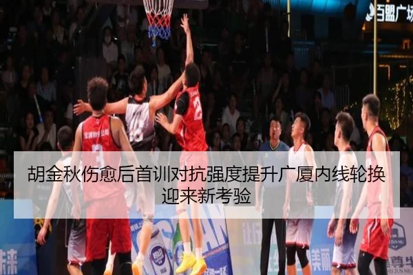 胡金秋伤愈后首训对抗强度提升广厦内线轮换迎来新考验