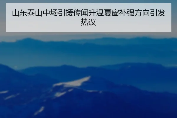 山东泰山中场引援传闻升温夏窗补强方向引发热议