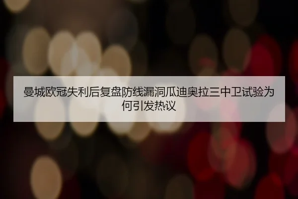 曼城欧冠失利后复盘防线漏洞瓜迪奥拉三中卫试验为何引发热议